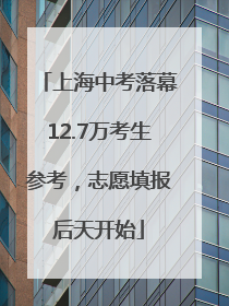上海中考落幕12.7万考生参考，志愿填报后天开始
