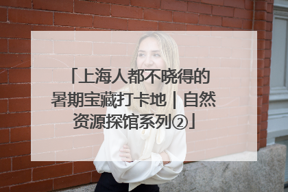 上海人都不晓得的 暑期宝藏打卡地｜自然资源探馆系列②