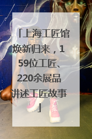 上海工匠馆焕新归来，159位工匠、220余展品讲述工匠故事