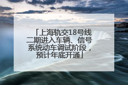 上海轨交18号线二期进入车辆、信号系统动车调试阶段，预计年底开通