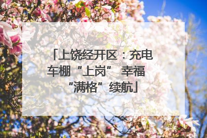 上饶经开区：充电车棚“上岗” 幸福“满格”续航