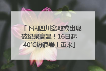 下周四川盆地或出现破纪录高温！16日起40℃热浪卷土重来