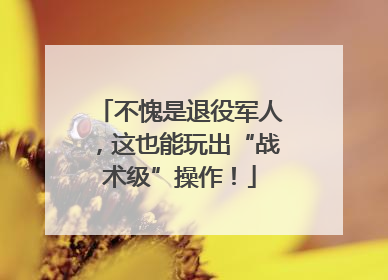 不愧是退役军人，这也能玩出“战术级”操作！