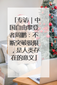 专访｜中国自由攀登者周鹏：不断突破极限，是人类存在的意义