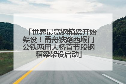 世界最宽钢箱梁开始架设！甬舟铁路西堠门公铁两用大桥首节段钢箱梁架设启动