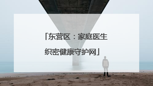 东营区：家庭医生织密健康守护网