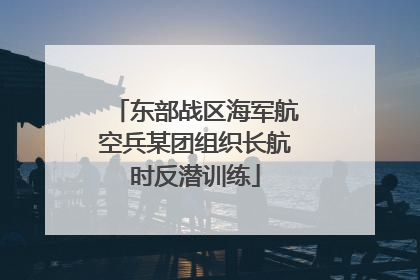 东部战区海军航空兵某团组织长航时反潜训练