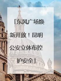 东风广场焕新开放！昆明公安立体布控护安全
