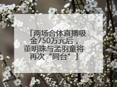 两场合体直播吸金750万元后，董明珠与孟羽童将再次“同台”