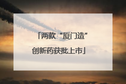 两款“厦门造”创新药获批上市