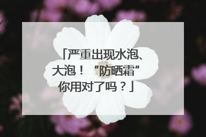 严重出现水泡、大泡！“防晒霜”你用对了吗？