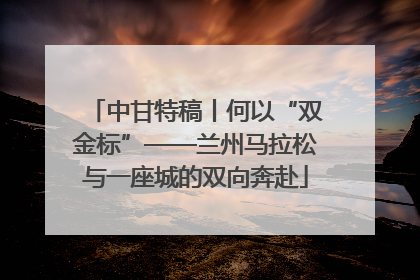 中甘特稿丨何以“双金标”——兰州马拉松与一座城的双向奔赴