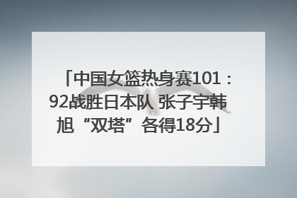 中国女篮热身赛101∶92战胜日本队 张子宇韩旭“双塔”各得18分