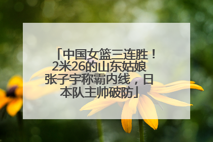 中国女篮三连胜！2米26的山东姑娘张子宇称霸内线，日本队主帅破防