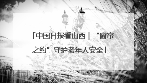 中国日报看山西｜“窗帘之约”守护老年人安全