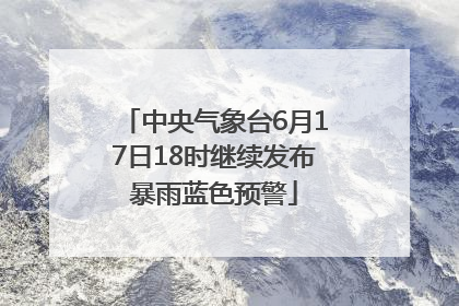 中央气象台6月17日18时继续发布暴雨蓝色预警