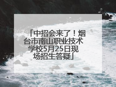 中招会来了！烟台市南山职业技术学校5月25日现场招生答疑