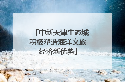 中新天津生态城积极塑造海洋文旅经济新优势