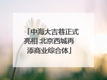 中海大吉巷正式亮相 北京西城再添商业综合体
