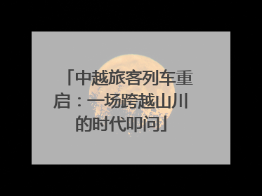 中越旅客列车重启：一场跨越山川的时代叩问
