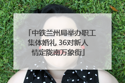中铁兰州局举办职工集体婚礼 36对新人情定陇南万象街