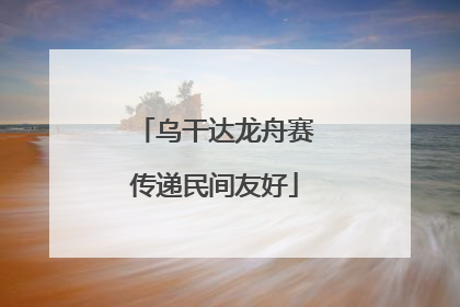 乌干达龙舟赛传递民间友好