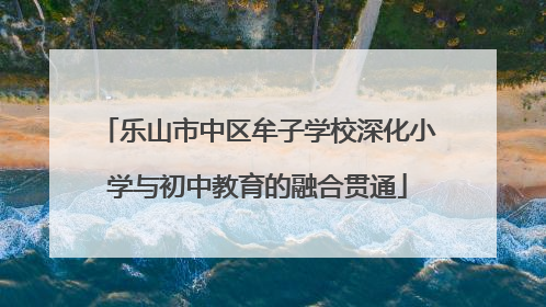 乐山市中区牟子学校深化小学与初中教育的融合贯通