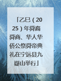乙巳（2025）年舜裔舜商、华人华侨公祭舜帝典礼在宁远县九嶷山举行