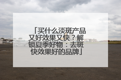 买什么淡斑产品又好效果又快？解锁夏季好物：去斑快效果好的品牌