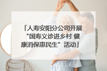 人寿安阳分公司开展“国寿义诊进乡村 健康消保惠民生”活动