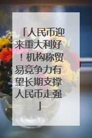 人民币迎来重大利好！机构称贸易竞争力有望长期支撑人民币走强