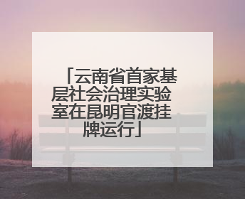 云南省首家基层社会治理实验室在昆明官渡挂牌运行