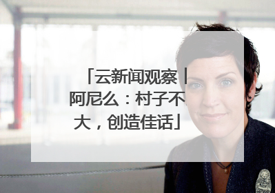 云新闻观察︱阿尼么：村子不大，创造佳话