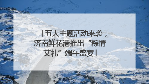 五大主题活动来袭，济南鲜花港推出“粽情艾礼”端午盛宴