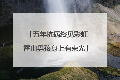 五年抗病终见彩虹 霍山男孩身上有束光