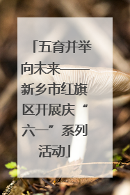五育并举向未来——新乡市红旗区开展庆“六一”系列活动