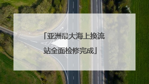 亚洲最大海上换流站全面检修完成