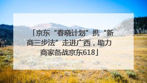 京东“春晓计划”携“新商三步法”走进广西，助力商家备战京东618