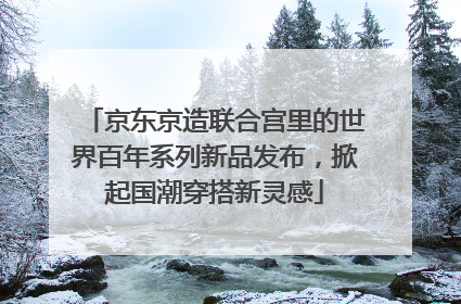 京东京造联合宫里的世界百年系列新品发布，掀起国潮穿搭新灵感