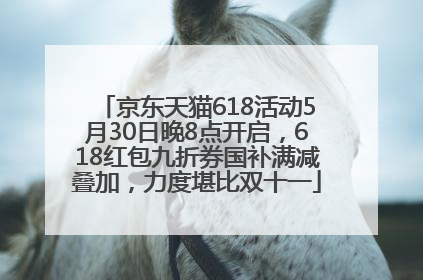 京东天猫618活动5月30日晚8点开启，618红包九折券国补满减叠加，力度堪比双十一