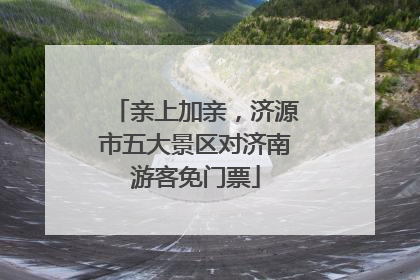 亲上加亲，济源市五大景区对济南游客免门票
