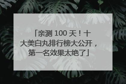 亲测 100 天！十大美白丸排行榜大公开，第一名效果太绝了