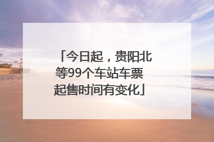 今日起，贵阳北等99个车站车票起售时间有变化