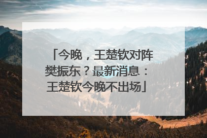 今晚，王楚钦对阵樊振东？最新消息：王楚钦今晚不出场