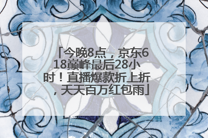 今晚8点，京东618巅峰最后28小时！直播爆款折上折，天天百万红包雨