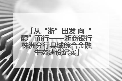 从“浙”出发 向“醴”而行——浙商银行株洲分行县域综合金融生态建设纪实