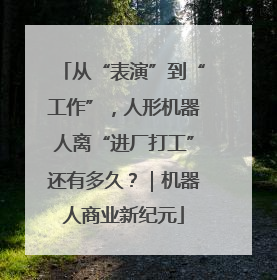 从“表演”到“工作”，人形机器人离“进厂打工”还有多久？｜机器人商业新纪元