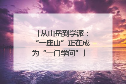 从山岳到学派：“一座山”正在成为“一门学问”