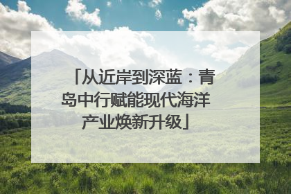从近岸到深蓝：青岛中行赋能现代海洋产业焕新升级