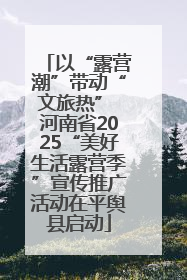 以“露营潮”带动“文旅热” 河南省2025“美好生活露营季”宣传推广活动在平舆县启动